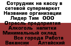 Сотрудник на кассу в сетевой супермаркет › Название организации ­ Лидер Тим, ООО › Отрасль предприятия ­ Алкоголь, напитки › Минимальный оклад ­ 36 000 - Все города Работа » Вакансии   . Алтайский край,Славгород г.